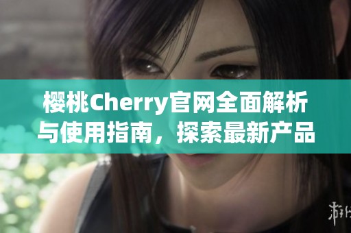 櫻桃Cherry官網全面解析與使用指南，探索最新產品與服務
