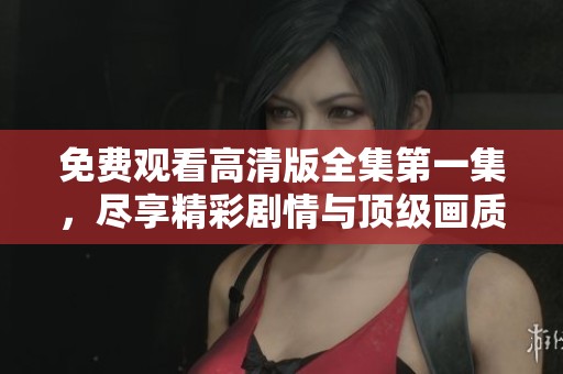 免費觀看高清版全集第一集，盡享精彩劇情與頂級畫質(zhì)