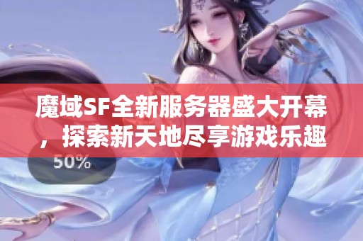 魔域SF全新服務器盛大開幕，探索新天地盡享游戲樂趣！