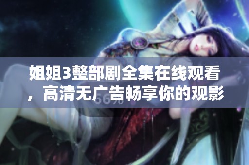 姐姐3整部劇全集在線觀看，高清無廣告暢享你的觀影時光