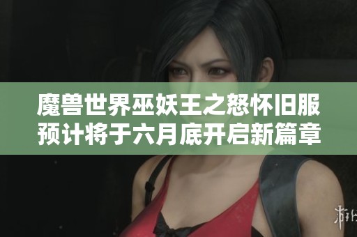 魔獸世界巫妖王之怒懷舊服預計將于六月底開啟新篇章