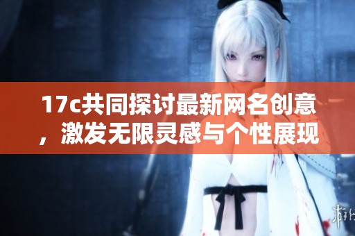 17c共同探討最新網名創意，激發無限靈感與個性展現
