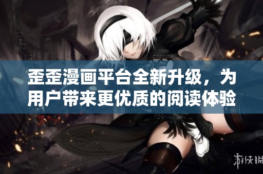 歪歪漫畫平臺全新升級，為用戶帶來更優質的閱讀體驗