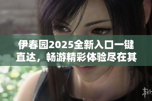 伊春園2025全新入口一鍵直達，暢游精彩體驗盡在其中