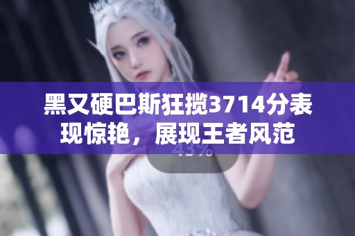 黑又硬巴斯狂攬3714分表現(xiàn)驚艷，展現(xiàn)王者風范