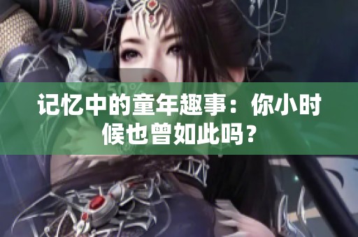 記憶中的童年趣事：你小時候也曾如此嗎？