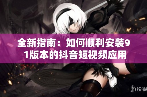 全新指南：如何順利安裝9 1版本的抖音短視頻應用
