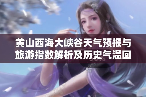 黃山西海大峽谷天氣預(yù)報與旅游指數(shù)解析及歷史氣溫回顧