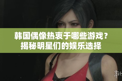 韓國偶像熱衷于哪些游戲？揭秘明星們的娛樂選擇