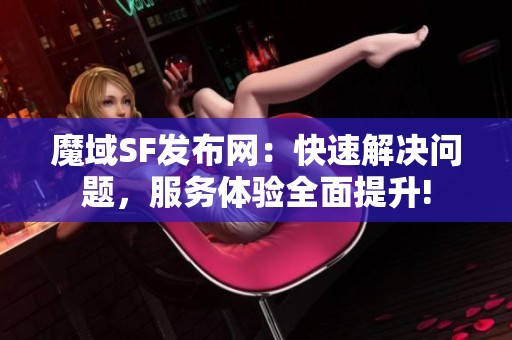 魔域SF發布網：快速解決問題，服務體驗全面提升!