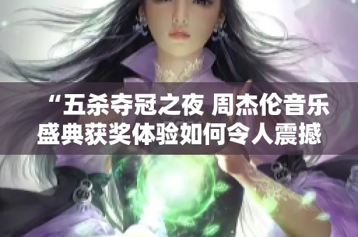 “五殺奪冠之夜 周杰倫音樂盛典獲獎體驗如何令人震撼”