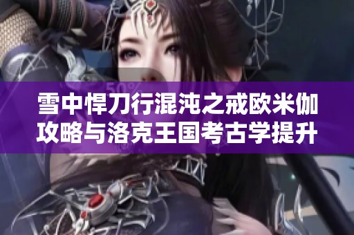 雪中悍刀行混沌之戒歐米伽攻略與洛克王國考古學(xué)提升全解秘籍