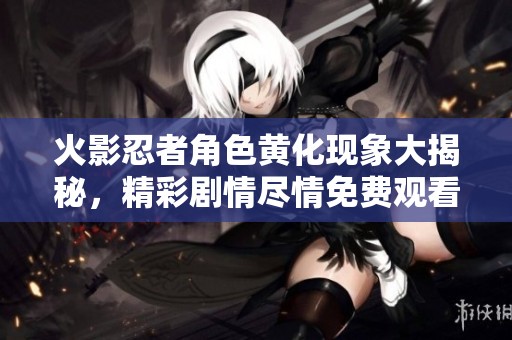 火影忍者角色黃化現象大揭秘，精彩劇情盡情免費觀看
