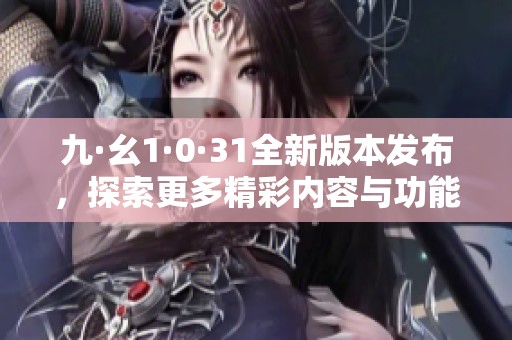 九·幺1·0·31全新版本發布，探索更多精彩內容與功能