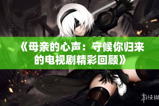 《母親的心聲：守候你歸來的電視劇精彩回顧》