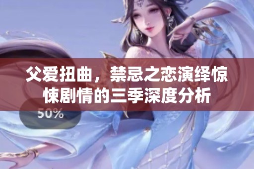 父愛扭曲，禁忌之戀演繹驚悚劇情的三季深度分析
