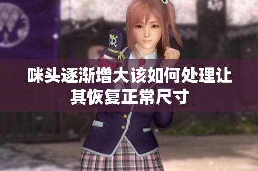 咪頭逐漸增大該如何處理讓其恢復正常尺寸