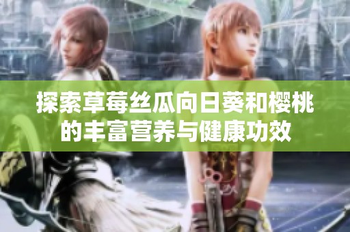 探索草莓絲瓜向日葵和櫻桃的豐富營養與健康功效