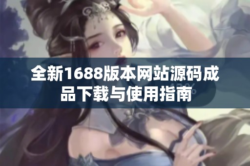 全新1688版本網(wǎng)站源碼成品下載與使用指南