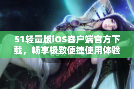 51輕量版iOS客戶端官方下載，暢享極致便捷使用體驗