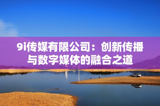9i傳媒有限公司：創(chuàng)新傳播與數(shù)字媒體的融合之道