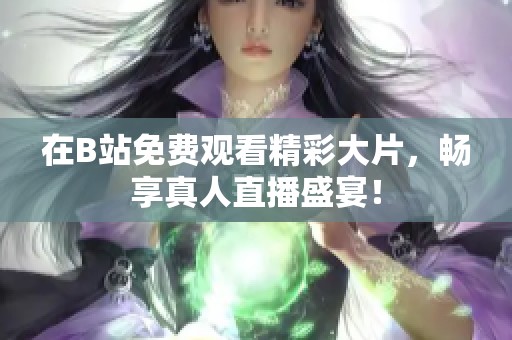 在B站免費觀看精彩大片，暢享真人直播盛宴！