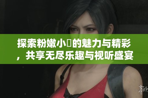 探索粉嫩小泬的魅力與精彩，共享無盡樂趣與視聽盛宴