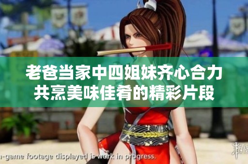 老爸當(dāng)家中四姐妹齊心合力共烹美味佳肴的精彩片段