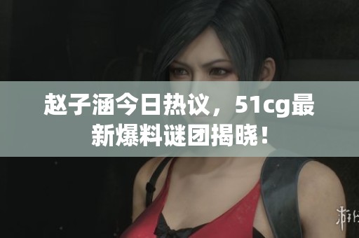 趙子涵今日熱議，51cg最新爆料謎團(tuán)揭曉！