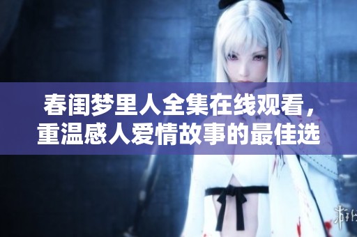 春閨夢里人全集在線觀看，重溫感人愛情故事的最佳選擇