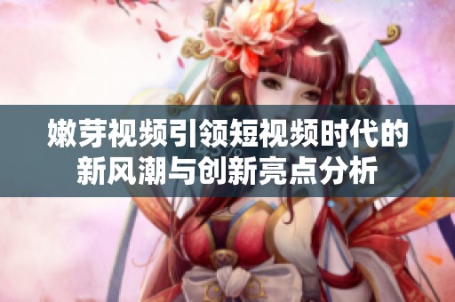 嫩芽視頻引領短視頻時代的新風潮與創新亮點分析