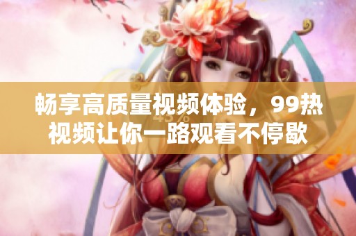 暢享高質量視頻體驗，99熱視頻讓你一路觀看不停歇