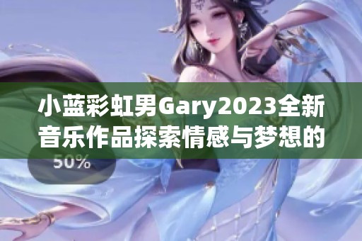 小藍彩虹男Gary2023全新音樂作品探索情感與夢想的旅程