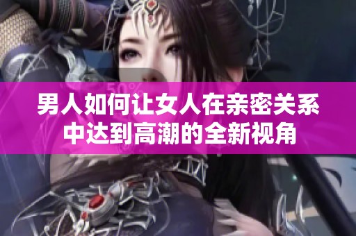 男人如何讓女人在親密關(guān)系中達(dá)到高潮的全新視角