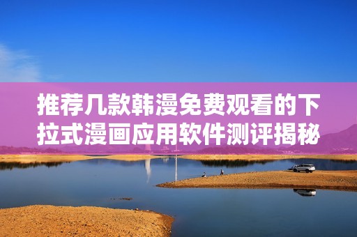 推薦幾款韓漫免費觀看的下拉式漫畫應(yīng)用軟件測評揭秘