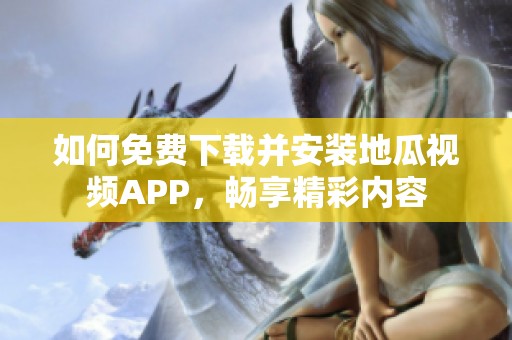 如何免費下載并安裝地瓜視頻APP，暢享精彩內容