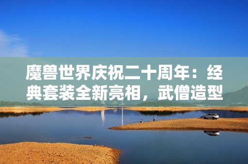 魔獸世界慶祝二十周年：經典套裝全新亮相，武僧造型驚艷！