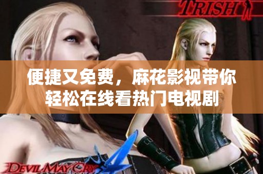便捷又免費，麻花影視帶你輕松在線看熱門電視劇