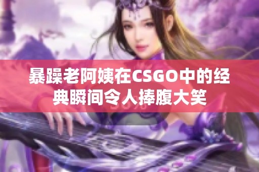 暴躁老阿姨在CSGO中的經典瞬間令人捧腹大笑