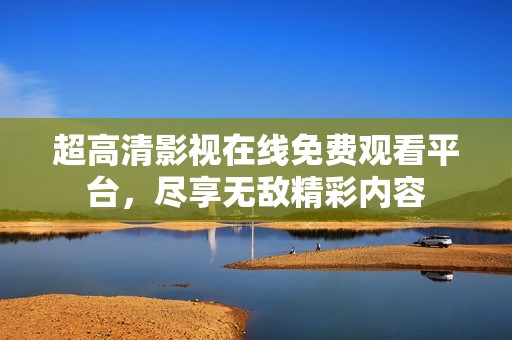 超高清影視在線免費觀看平臺，盡享無敵精彩內容