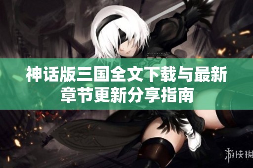 神話版三國(guó)全文下載與最新章節(jié)更新分享指南