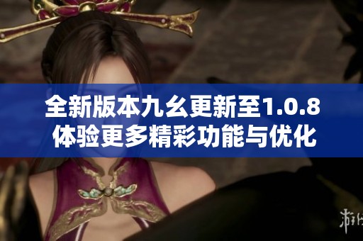 全新版本九幺更新至1.0.8 體驗(yàn)更多精彩功能與優(yōu)化