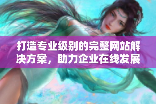 打造專業級別的完整網站解決方案，助力企業在線發展