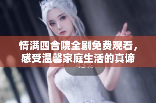 情滿四合院全劇免費觀看，感受溫馨家庭生活的真諦