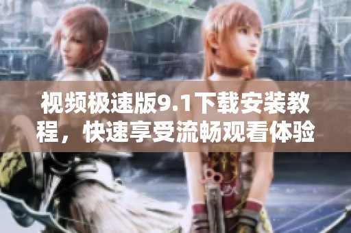 視頻極速版9.1下載安裝教程，快速享受流暢觀看體驗
