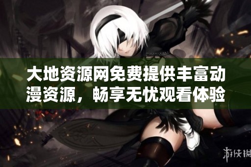 大地資源網(wǎng)免費(fèi)提供豐富動(dòng)漫資源，暢享無憂觀看體驗(yàn)