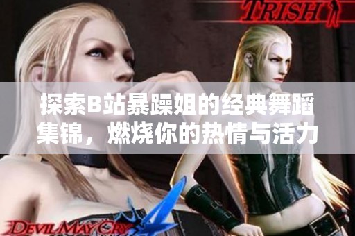 探索B站暴躁姐的經典舞蹈集錦，燃燒你的熱情與活力！