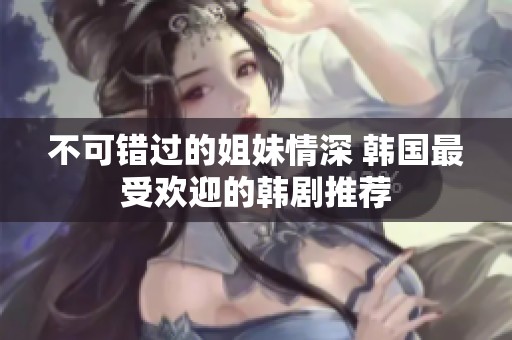 不可錯過的姐妹情深 韓國最受歡迎的韓劇推薦