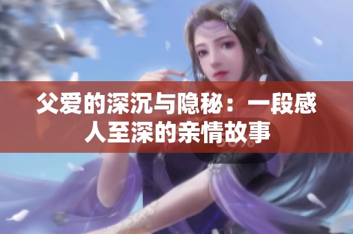 父愛的深沉與隱秘：一段感人至深的親情故事