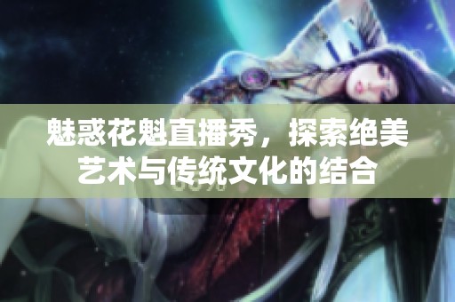 魅惑花魁直播秀，探索絕美藝術與傳統文化的結合